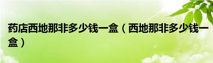 药店西地那非多少钱一盒(西地那非多少钱一盒)