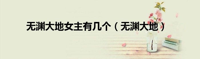 无渊大地女主有几个(无渊大地)