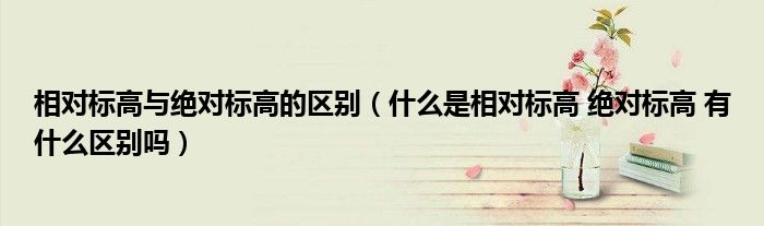 相对标高与绝对标高的区别(什么是相对标高 绝对标高 有什么区别吗)