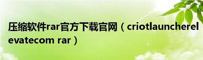 压缩软件rar官方下载官网(criotlauncherelevatecom rar)