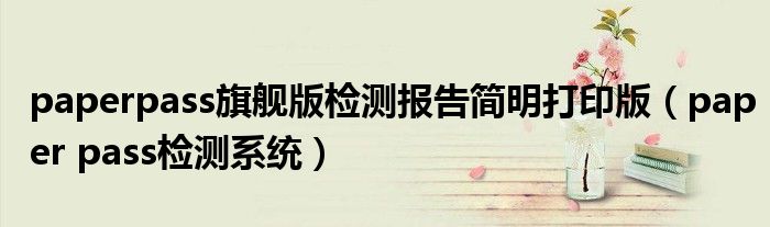 paperpass旗舰版检测报告简明打印版(paper pass检测系统)