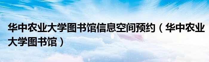 华中农业大学图书馆信息空间预约(华中农业大学图书馆)