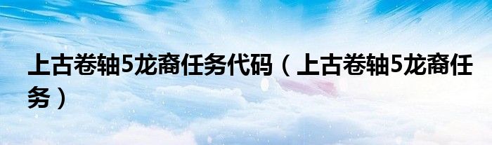 上古卷轴5龙裔任务代码(上古卷轴5龙裔任务)