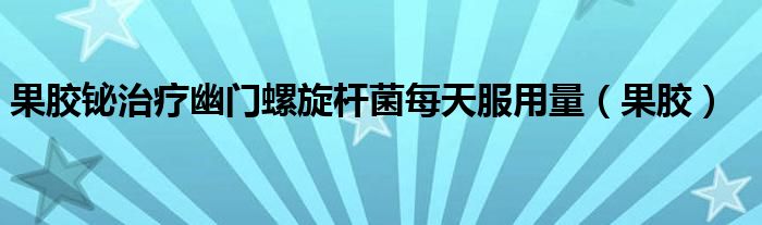 果胶铋治疗幽门螺旋杆菌每天服用量(果胶)