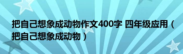 把自己想象成动物作文400字 四年级应用(把自己想象成动物)