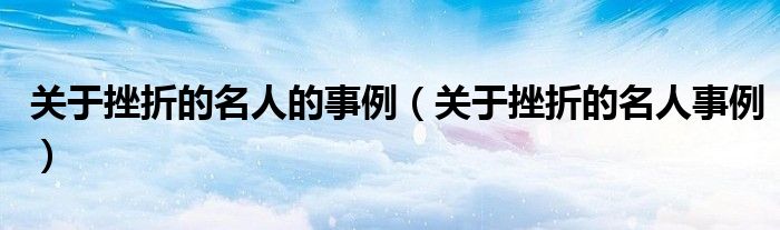 关于挫折的名人的事例(关于挫折的名人事例)