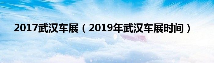 2017武汉车展(2019年武汉车展时间)