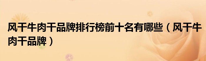 风干牛肉干品牌排行榜前十名有哪些(风干牛肉干品牌)