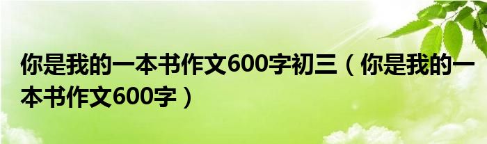 你是我的一本书作文600字初三(你是我的一本书作文600字)