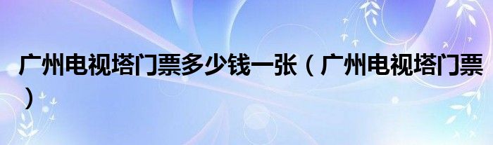 广州电视塔门票多少钱一张(广州电视塔门票)