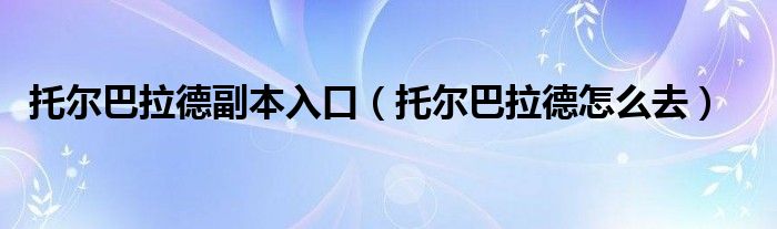 托尔巴拉德副本入口(托尔巴拉德怎么去)