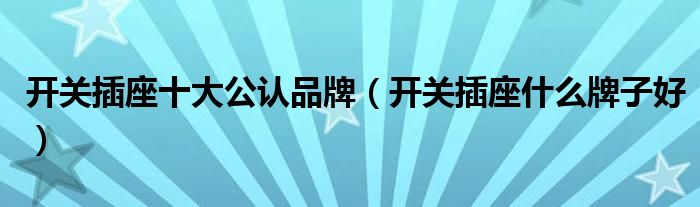 开关插座十大公认品牌(开关插座什么牌子好)