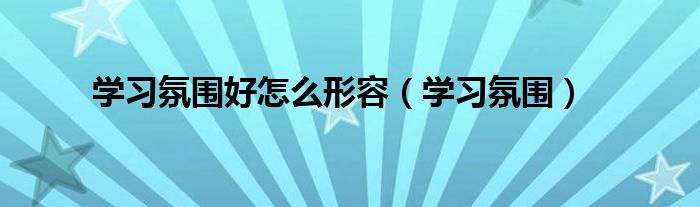 学习氛围好怎么形容(学习氛围)