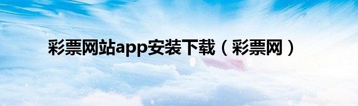 彩票网站app安装下载（彩票网）