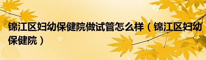 锦江区妇幼保健院做试管怎么样(锦江区妇幼保健院)