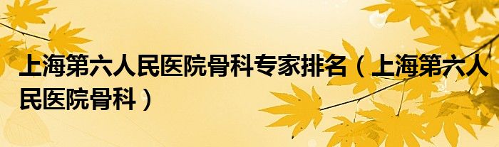 上海第六人民医院骨科专家排名(上海第六人民医院骨科)