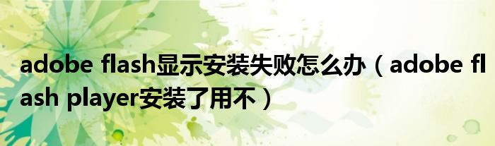 adobe flash显示安装失败怎么办(adobe flash player安装了用不)