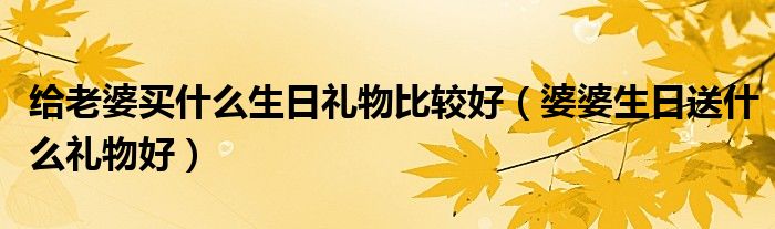给老婆买什么生日礼物比较好(婆婆生日送什么礼物好)