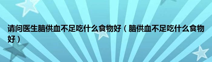 请问医生脑供血不足吃什么食物好(脑供血不足吃什么食物好)