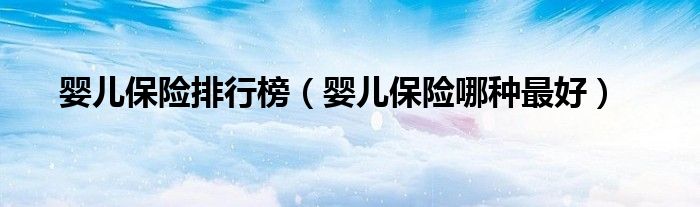 婴儿保险排行榜(婴儿保险哪种最好)