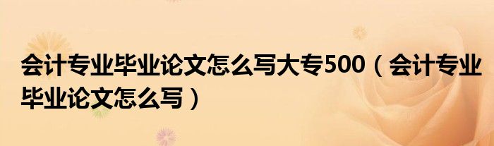 会计专业毕业论文怎么写大专500(会计专业毕业论文怎么写)