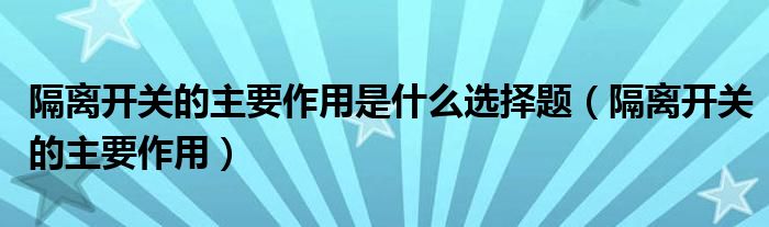 隔离开关的主要作用是什么选择题(隔离开关的主要作用)
