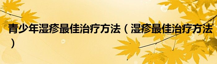 青少年湿疹最佳治疗方法(湿疹最佳治疗方法)