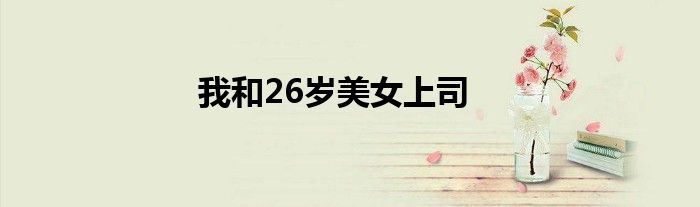 我和26岁美女上司