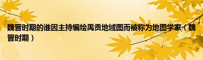 魏晋时期的谁因主持编绘禹贡地域图而被称为地图学家(魏晋时期)