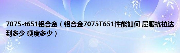 7075-t651铝合金(铝合金7075T651性能如何 屈服抗拉达到多少 硬度多少)