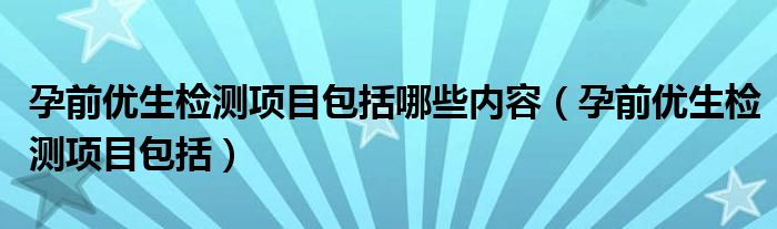 孕前优生检测项目包括哪些内容(孕前优生检测项目包括)