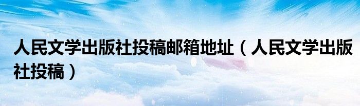 人民文学出版社投稿邮箱地址(人民文学出版社投稿)