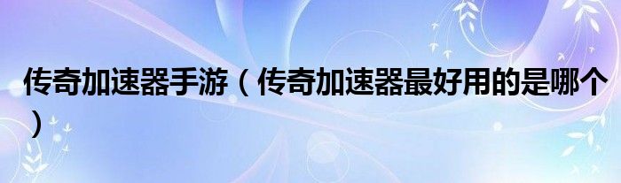 传奇加速器手游(传奇加速器最好用的是哪个)