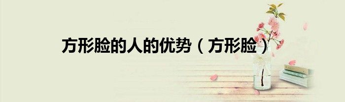 方形脸的人的优势(方形脸)