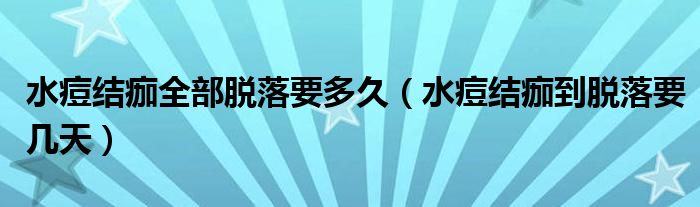 水痘结痂全部脱落要多久(水痘结痂到脱落要几天)