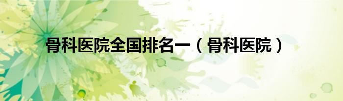 骨科医院全国排名一(骨科医院)