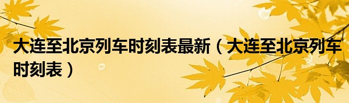 大连至北京列车时刻表最新(大连至北京列车时刻表)