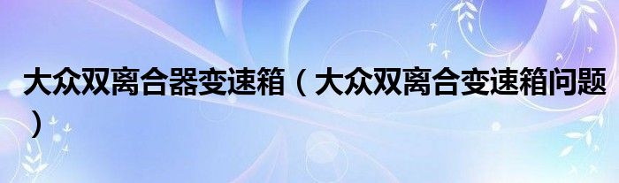 大众双离合器变速箱(大众双离合变速箱问题)