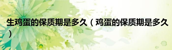 生鸡蛋的保质期是多久(鸡蛋的保质期是多久)