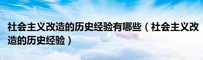 社会主义改造的历史经验有哪些(社会主义改造的历史经验)