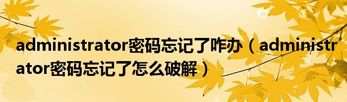 administrator密码忘记了咋办(administrator密码忘记了怎么破解)