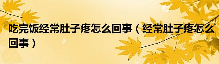 吃完饭经常肚子疼怎么回事(经常肚子疼怎么回事)