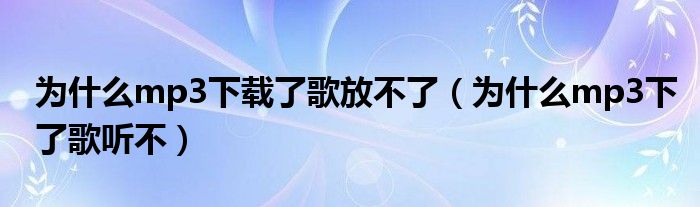 为什么mp3下载了歌放不了(为什么mp3下了歌听不)