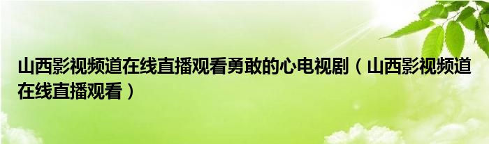 山西影视频道在线直播观看勇敢的心电视剧(山西影视频道在线直播观看)