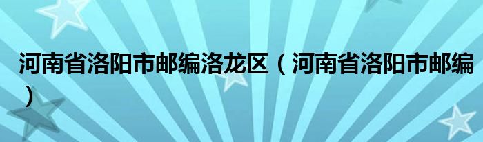 河南省洛阳市邮编洛龙区(河南省洛阳市邮编)