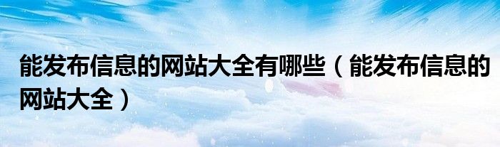 能发布信息的网站大全有哪些(能发布信息的网站大全)