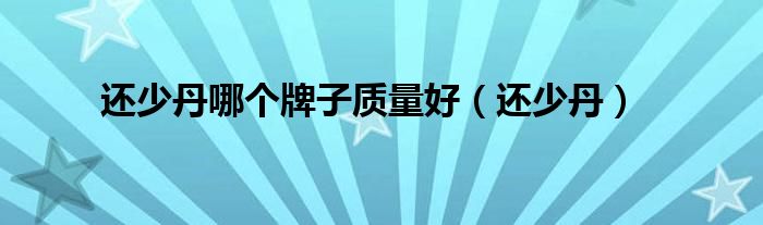 还少丹哪个牌子质量好(还少丹)