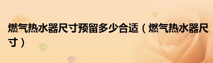 燃气热水器尺寸预留多少合适(燃气热水器尺寸)