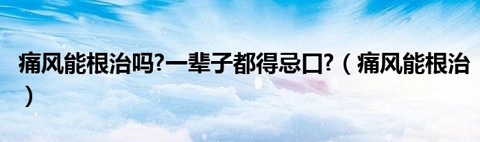 痛风能根治吗?一辈子都得忌口?(痛风能根治)