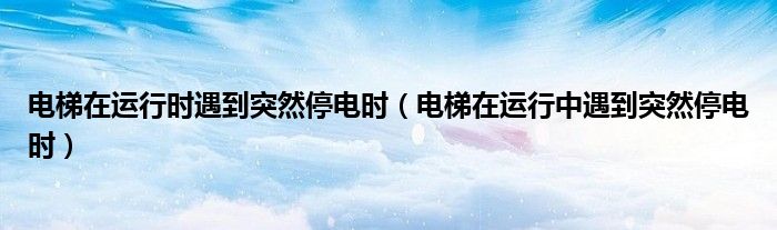 电梯在运行时遇到突然停电时(电梯在运行中遇到突然停电时)
